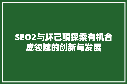 SEO2与环己酮探索有机合成领域的创新与发展