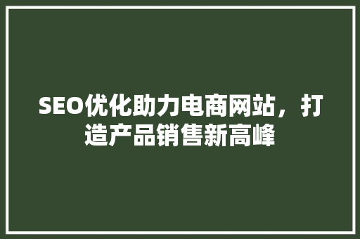 SEO优化助力电商网站，打造产品销售新高峰