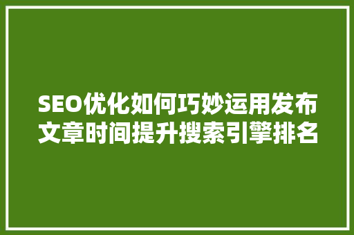SEO优化如何巧妙运用发布文章时间提升搜索引擎排名