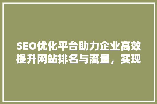 SEO优化平台助力企业高效提升网站排名与流量，实现互联网营销新突破