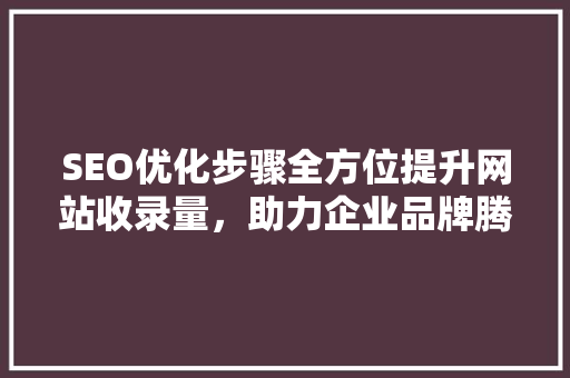 SEO优化步骤全方位提升网站收录量，助力企业品牌腾飞