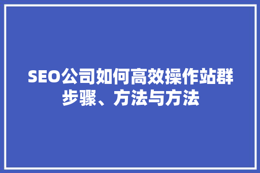 SEO公司如何高效操作站群步骤、方法与方法