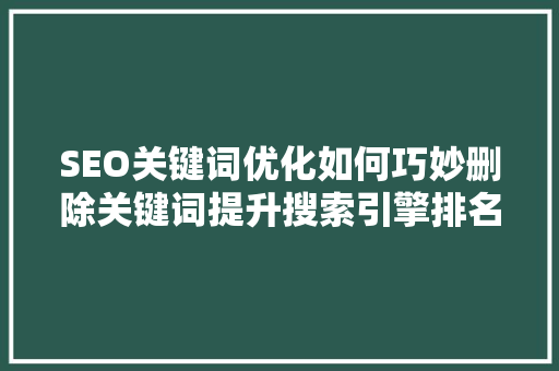 SEO关键词优化如何巧妙删除关键词提升搜索引擎排名
