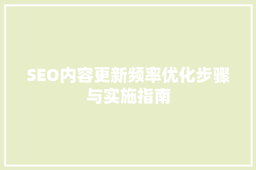 SEO内容更新频率优化步骤与实施指南