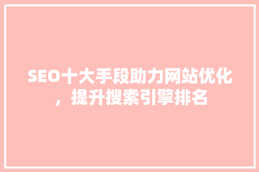 SEO十大手段助力网站优化，提升搜索引擎排名