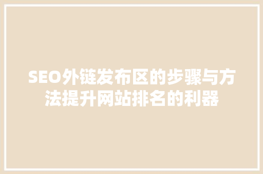 SEO外链发布区的步骤与方法提升网站排名的利器