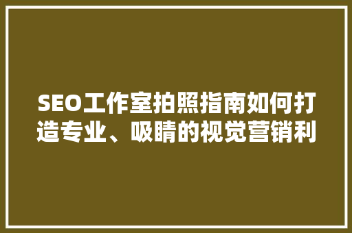 SEO工作室拍照指南如何打造专业、吸睛的视觉营销利器