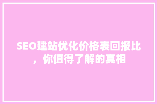 SEO建站优化价格表回报比，你值得了解的真相