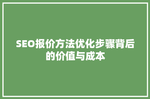SEO报价方法优化步骤背后的价值与成本