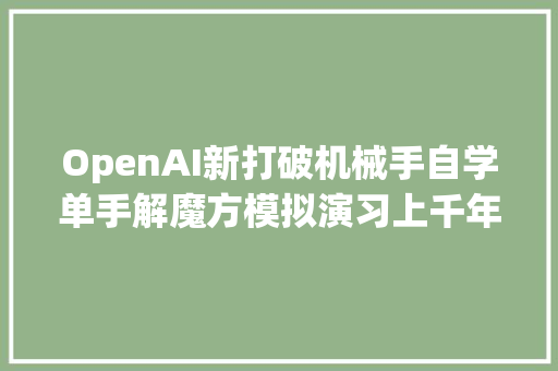 OpenAI新打破机械手自学单手解魔方模拟演习上千年
