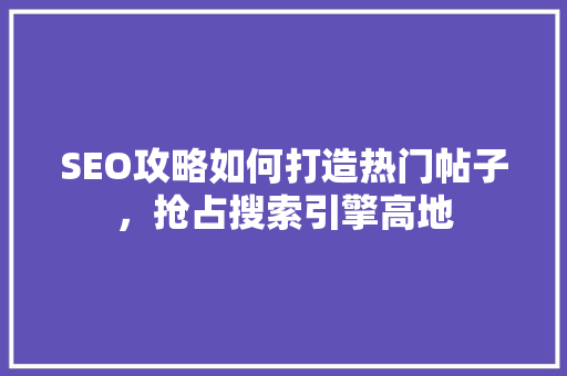 SEO攻略如何打造热门帖子，抢占搜索引擎高地