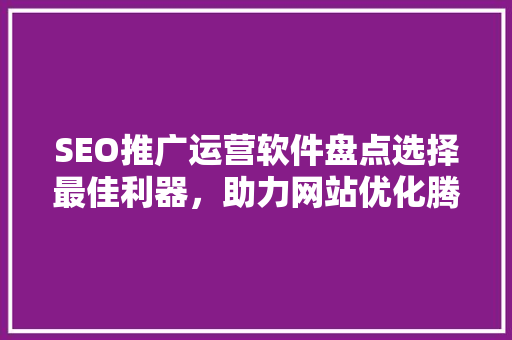 SEO推广运营软件盘点选择最佳利器，助力网站优化腾飞