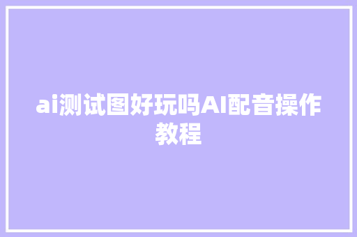 ai测试图好玩吗AI配音操作教程