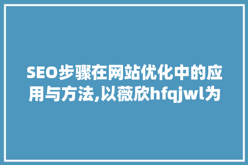 SEO步骤在网站优化中的应用与方法,以薇欣hfqjwl为例