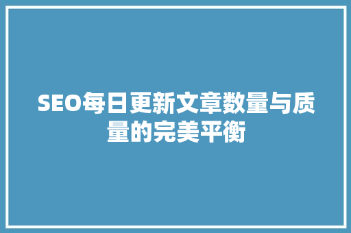 SEO每日更新文章数量与质量的完美平衡