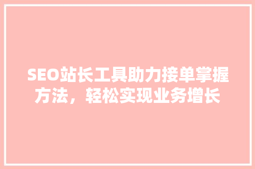SEO站长工具助力接单掌握方法，轻松实现业务增长