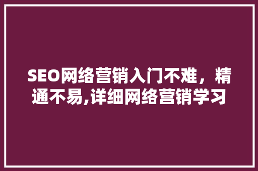 SEO网络营销入门不难，精通不易,详细网络营销学习之路