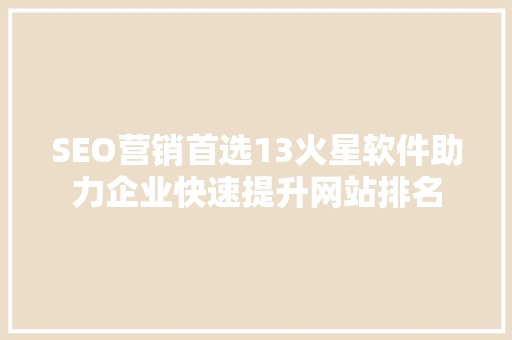 SEO营销首选13火星软件助力企业快速提升网站排名