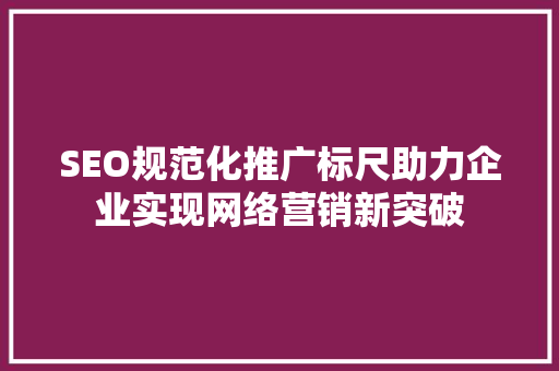 SEO规范化推广标尺助力企业实现网络营销新突破
