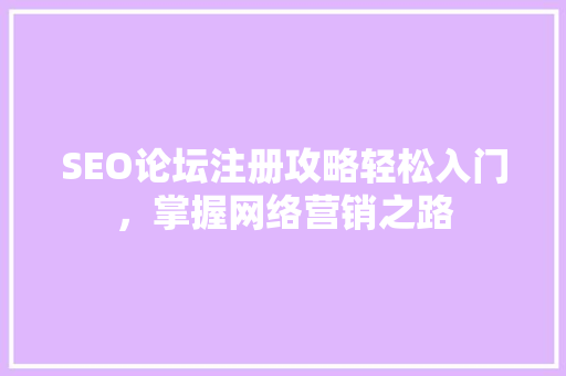 SEO论坛注册攻略轻松入门，掌握网络营销之路