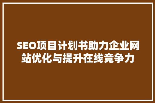 SEO项目计划书助力企业网站优化与提升在线竞争力