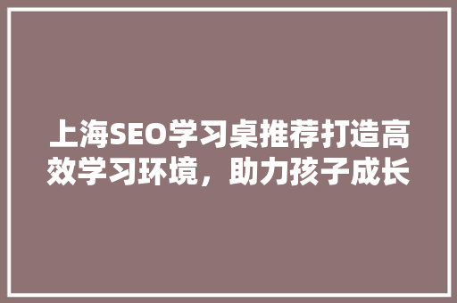 上海SEO学习桌推荐打造高效学习环境，助力孩子成长