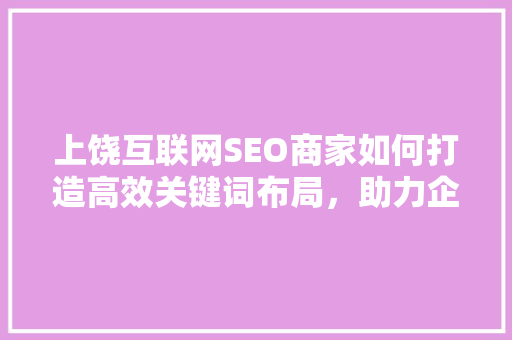上饶互联网SEO商家如何打造高效关键词布局，助力企业腾飞