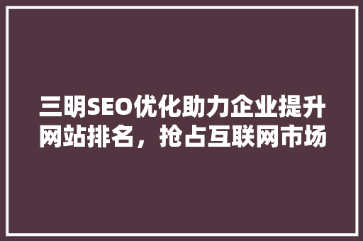 三明SEO优化助力企业提升网站排名，抢占互联网市场先机