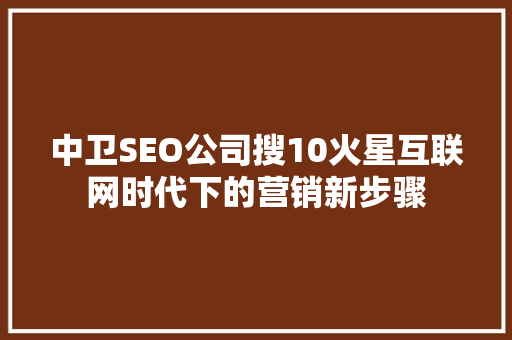 中卫SEO公司搜10火星互联网时代下的营销新步骤