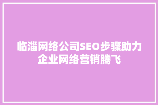 临淄网络公司SEO步骤助力企业网络营销腾飞