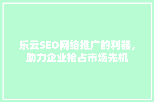 乐云SEO网络推广的利器，助力企业抢占市场先机