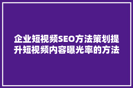 企业短视频SEO方法策划提升短视频内容曝光率的方法