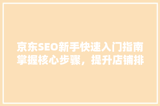 京东SEO新手快速入门指南掌握核心步骤，提升店铺排名