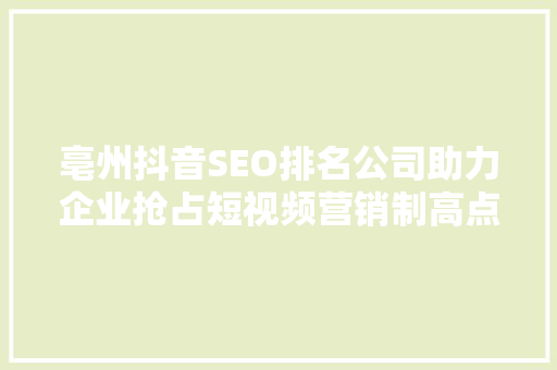 亳州抖音SEO排名公司助力企业抢占短视频营销制高点