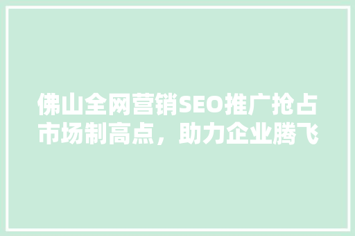 佛山全网营销SEO推广抢占市场制高点，助力企业腾飞