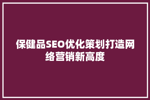 保健品SEO优化策划打造网络营销新高度