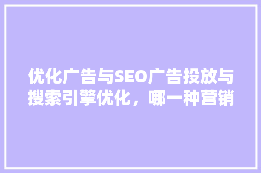 优化广告与SEO广告投放与搜索引擎优化，哪一种营销步骤更胜一筹
