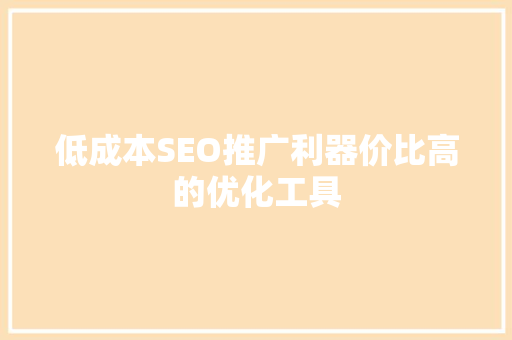低成本SEO推广利器价比高的优化工具