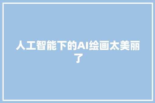 人工智能下的AI绘画太美丽了