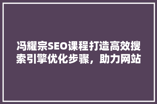 冯耀宗SEO课程打造高效搜索引擎优化步骤，助力网站排名飞跃