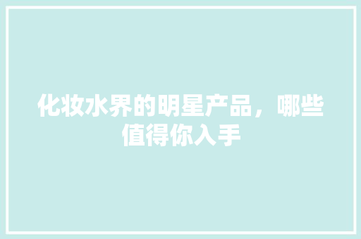 化妆水界的明星产品，哪些值得你入手