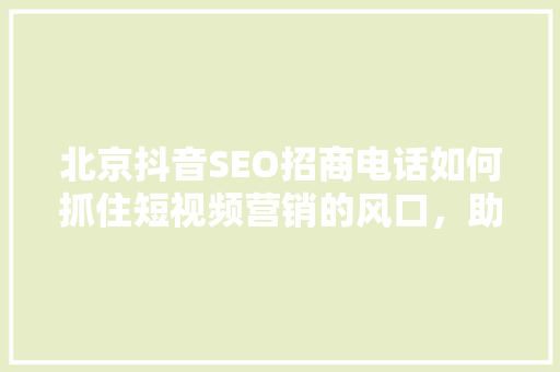北京抖音SEO招商电话如何抓住短视频营销的风口，助力企业腾飞