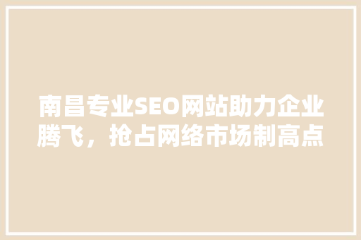 南昌专业SEO网站助力企业腾飞，抢占网络市场制高点