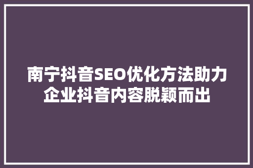 南宁抖音SEO优化方法助力企业抖音内容脱颖而出