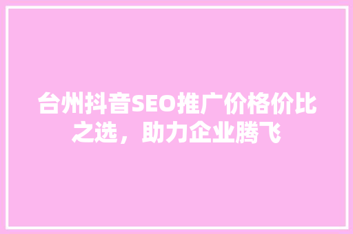 台州抖音SEO推广价格价比之选，助力企业腾飞