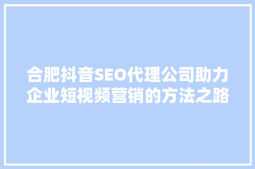 合肥抖音SEO代理公司助力企业短视频营销的方法之路