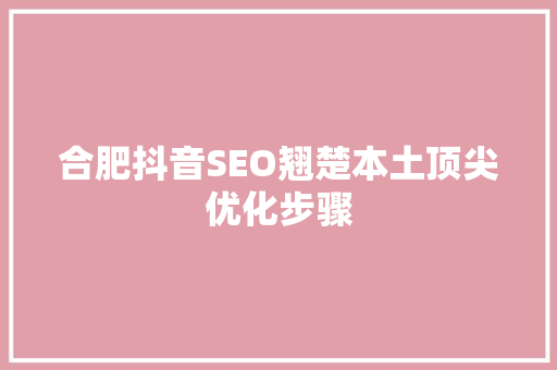 合肥抖音SEO翘楚本土顶尖优化步骤
