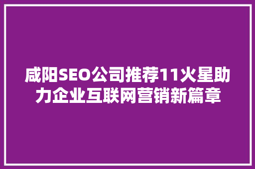 咸阳SEO公司推荐11火星助力企业互联网营销新篇章