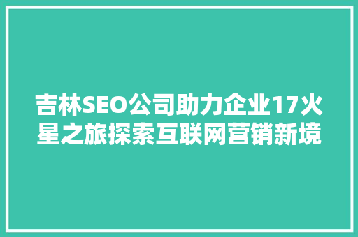 吉林SEO公司助力企业17火星之旅探索互联网营销新境界