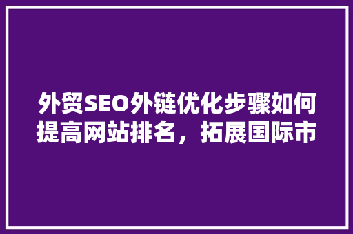 外贸SEO外链优化步骤如何提高网站排名，拓展国际市场
